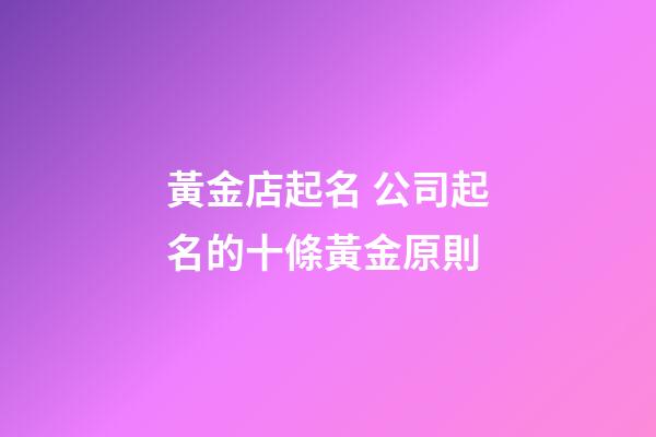 黃金店起名 公司起名的十條黃金原則-第1張-公司起名-玄機派